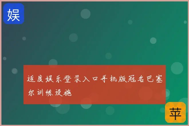 适度娱乐登录入口手机版冠名巴塞尔训练设施
